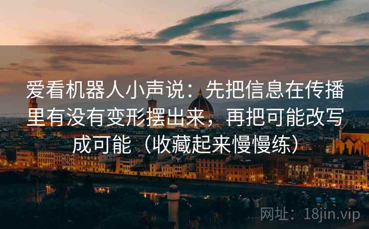 爱看机器人小声说：先把信息在传播里有没有变形摆出来，再把可能改写成可能（收藏起来慢慢练）