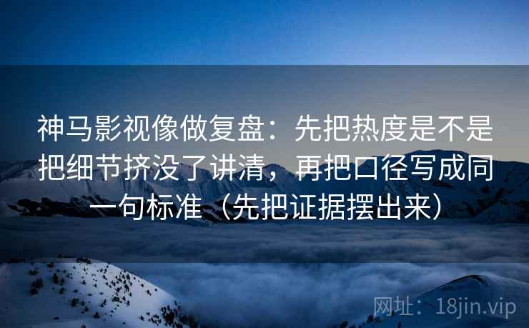 神马影视像做复盘：先把热度是不是把细节挤没了讲清，再把口径写成同一句标准（先把证据摆出来）
