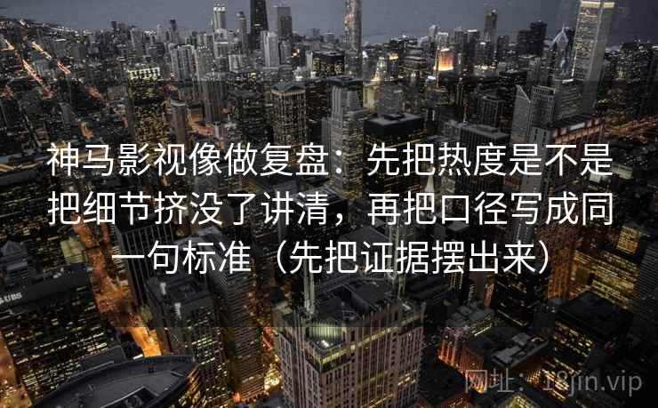 神马影视像做复盘：先把热度是不是把细节挤没了讲清，再把口径写成同一句标准（先把证据摆出来）