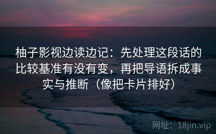 柚子影视边读边记:先处理这段话的比较基准有没有变,再把导语拆成事实与推断(像把卡片排好) 柚子影视边读边记:先处理这段话的比较基准有没有变,再把导语拆成事实与推断(像把卡片排好)