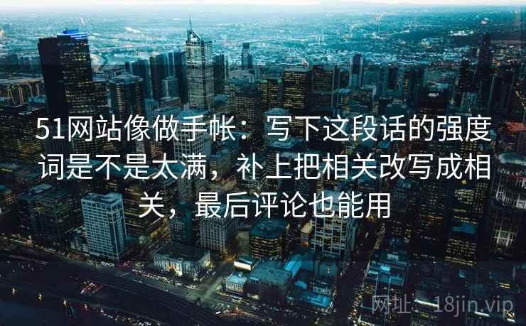 51网站像做手帐：写下这段话的强度词是不是太满，补上把相关改写成相关，最后评论也能用