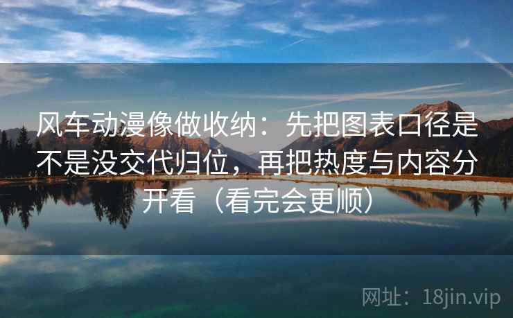 风车动漫像做收纳：先把图表口径是不是没交代归位，再把热度与内容分开看（看完会更顺）