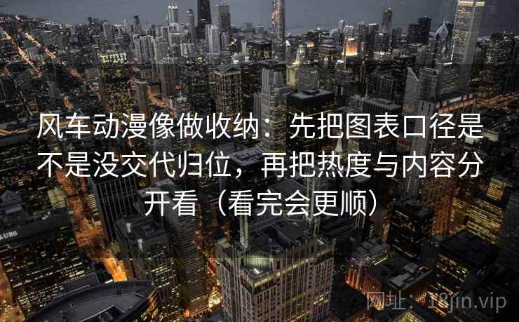 风车动漫像做收纳：先把图表口径是不是没交代归位，再把热度与内容分开看（看完会更顺）