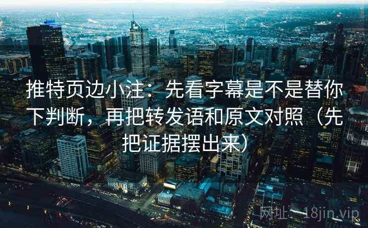 推特页边小注：先看字幕是不是替你下判断，再把转发语和原文对照（先把证据摆出来）