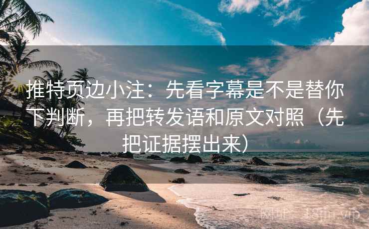 推特页边小注：先看字幕是不是替你下判断，再把转发语和原文对照（先把证据摆出来）