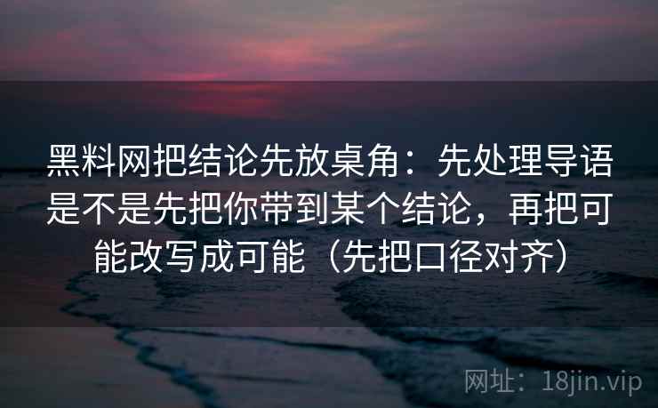 黑料网把结论先放桌角：先处理导语是不是先把你带到某个结论，再把可能改写成可能（先把口径对齐）