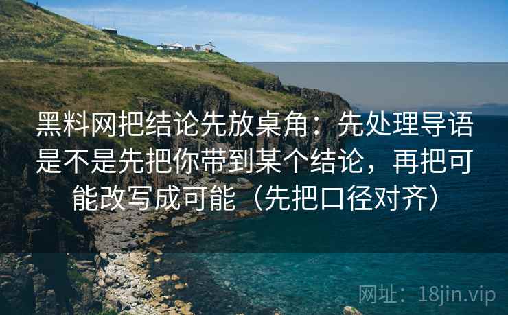 黑料网把结论先放桌角：先处理导语是不是先把你带到某个结论，再把可能改写成可能（先把口径对齐）