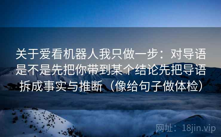 关于爱看机器人我只做一步:对导语是不是先把你带到某个结论先把导语拆成事实与推断(像给句子做体检) 关于爱看机器人我只做一步:对导语是不是先把你带到某个结论先把导语拆成事实与推断(像给句子做体检)