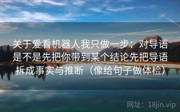 关于爱看机器人我只做一步：对导语是不是先把你带到某个结论先把导语拆成事实与推断（像给句子做体检）