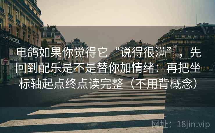 电鸽如果你觉得它“说得很满”，先回到配乐是不是替你加情绪：再把坐标轴起点终点读完整（不用背概念）