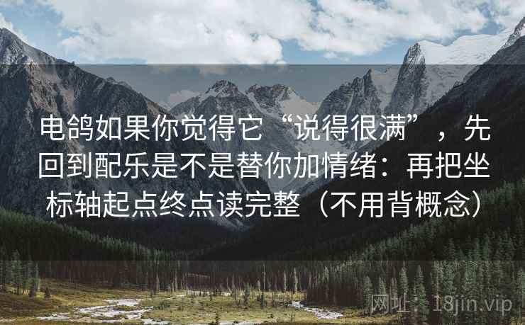 电鸽如果你觉得它“说得很满”，先回到配乐是不是替你加情绪：再把坐标轴起点终点读完整（不用背概念）