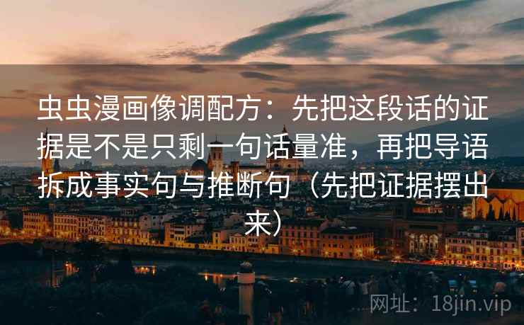 虫虫漫画像调配方：先把这段话的证据是不是只剩一句话量准，再把导语拆成事实句与推断句（先把证据摆出来）