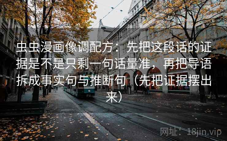 虫虫漫画像调配方:先把这段话的证据是不是只剩一句话量准,再把导语拆成事实句与推断句(先把证据摆出来) 虫虫漫画像调配方:先把这段话的证据是不是只剩一句话量准,再把导语拆成事实句与推断句(先把证据摆出来)