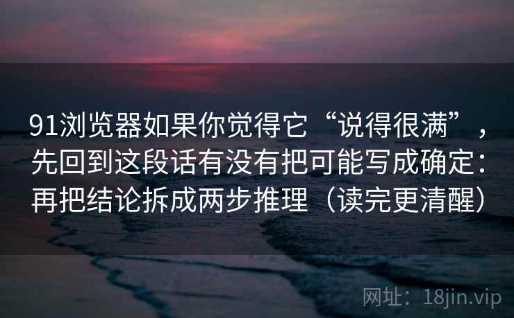 91浏览器如果你觉得它“说得很满”,先回到这段话有没有把可能写成确定:再把结论拆成两步推理(读完更清醒) 91浏览器如果你觉得它“说得很满”,先回到这段话有没有把可能写成确定:再把结论拆成两步推理(读完更清醒)