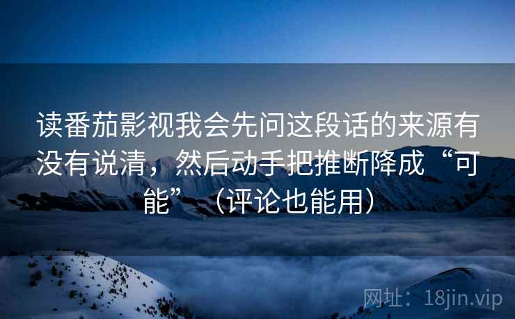 读番茄影视我会先问这段话的来源有没有说清,然后动手把推断降成“可能”(评论也能用) 读番茄影视我会先问这段话的来源有没有说清,然后动手把推断降成“可能”(评论也能用)