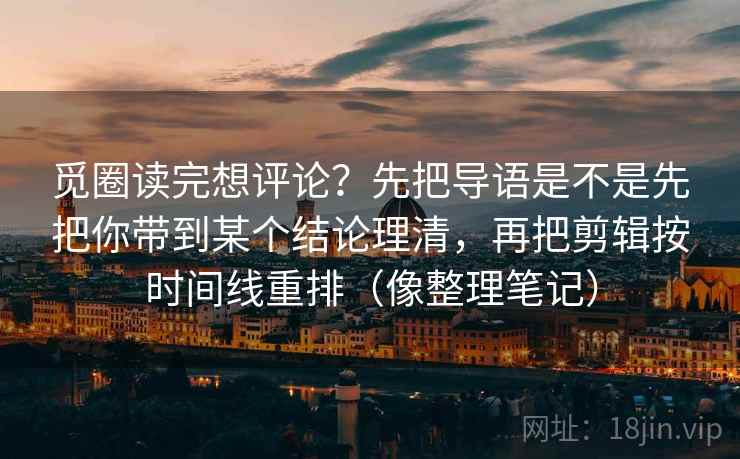 觅圈读完想评论?先把导语是不是先把你带到某个结论理清,再把剪辑按时间线重排(像整理笔记) 觅圈读完想评论?先把导语是不是先把你带到某个结论理清,再把剪辑按时间线重排(像整理笔记)