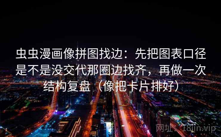 虫虫漫画像拼图找边:先把图表口径是不是没交代那圈边找齐,再做一次结构复盘(像把卡片排好) 虫虫漫画像拼图找边:先把图表口径是不是没交代那圈边找齐,再做一次结构复盘(像把卡片排好)