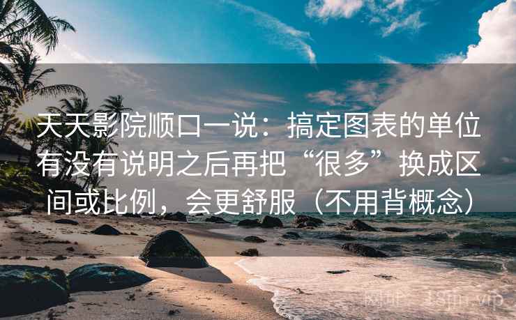 天天影院顺口一说：搞定图表的单位有没有说明之后再把“很多”换成区间或比例，会更舒服（不用背概念）