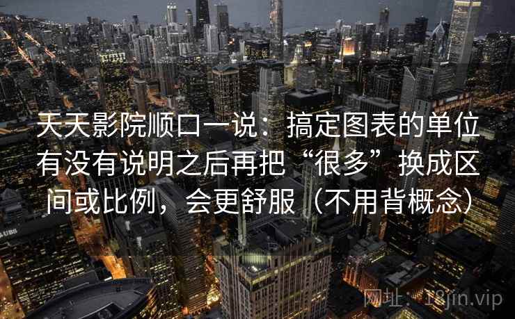 天天影院顺口一说：搞定图表的单位有没有说明之后再把“很多”换成区间或比例，会更舒服（不用背概念）