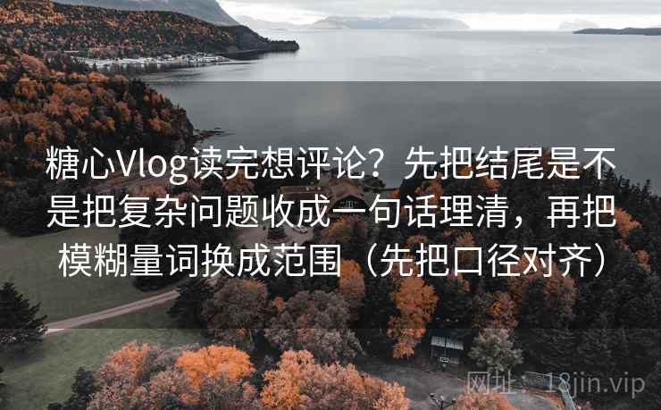 糖心Vlog读完想评论？先把结尾是不是把复杂问题收成一句话理清，再把模糊量词换成范围（先把口径对齐）