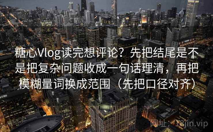 糖心Vlog读完想评论？先把结尾是不是把复杂问题收成一句话理清，再把模糊量词换成范围（先把口径对齐）