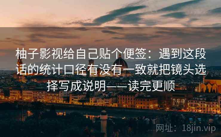 柚子影视给自己贴个便签：遇到这段话的统计口径有没有一致就把镜头选择写成说明——读完更顺