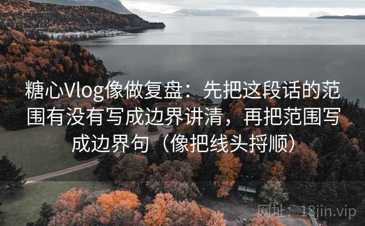 糖心Vlog像做复盘：先把这段话的范围有没有写成边界讲清，再把范围写成边界句（像把线头捋顺）
