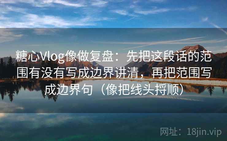 糖心Vlog像做复盘：先把这段话的范围有没有写成边界讲清，再把范围写成边界句（像把线头捋顺）