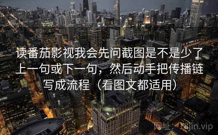 读番茄影视我会先问截图是不是少了上一句或下一句，然后动手把传播链写成流程（看图文都适用）