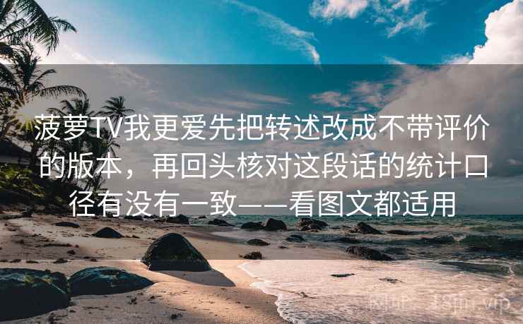 菠萝TV我更爱先把转述改成不带评价的版本，再回头核对这段话的统计口径有没有一致——看图文都适用