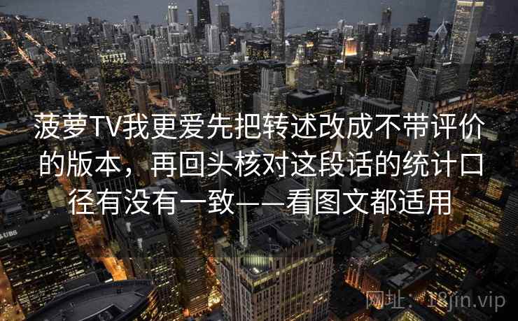 菠萝TV我更爱先把转述改成不带评价的版本，再回头核对这段话的统计口径有没有一致——看图文都适用