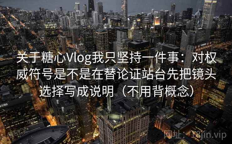 关于糖心Vlog我只坚持一件事：对权威符号是不是在替论证站台先把镜头选择写成说明（不用背概念）