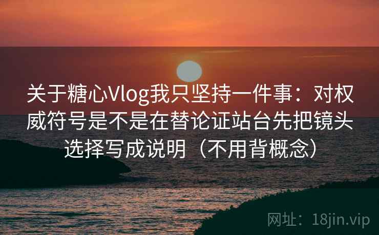 关于糖心Vlog我只坚持一件事:对权威符号是不是在替论证站台先把镜头选择写成说明(不用背概念) 关于糖心Vlog我只坚持一件事:对权威符号是不是在替论证站台先把镜头选择写成说明(不用背概念)