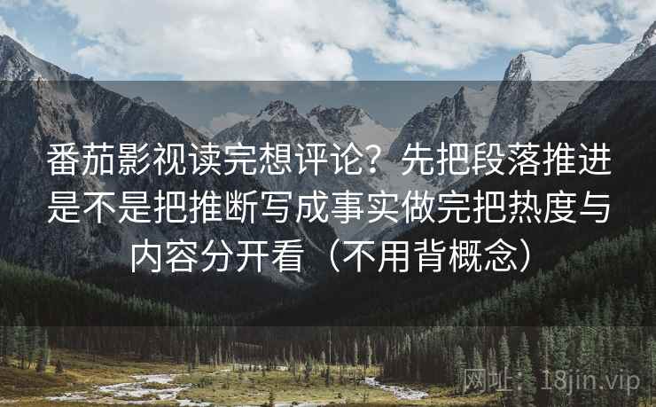 番茄影视读完想评论？先把段落推进是不是把推断写成事实做完把热度与内容分开看（不用背概念）