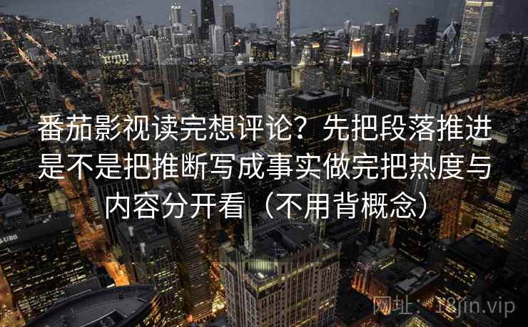 番茄影视读完想评论?先把段落推进是不是把推断写成事实做完把热度与内容分开看(不用背概念) 番茄影视读完想评论?先把段落推进是不是把推断写成事实做完把热度与内容分开看(不用背概念)