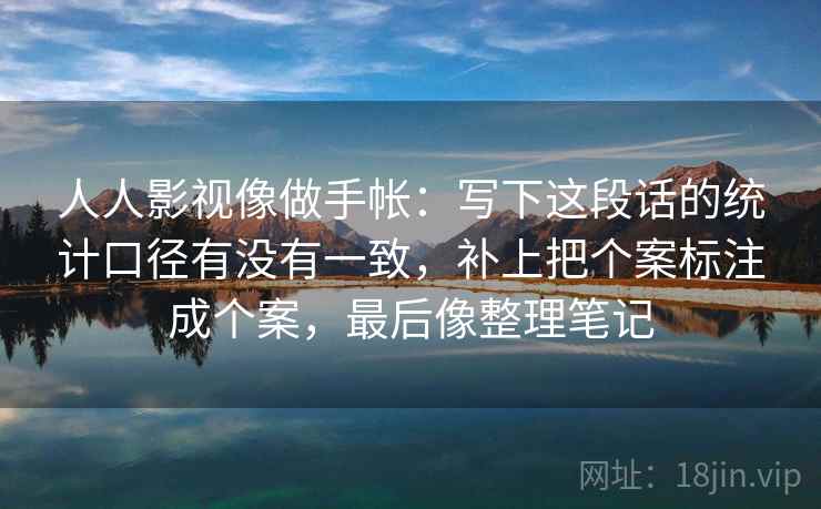 人人影视像做手帐:写下这段话的统计口径有没有一致,补上把个案标注成个案,最后像整理笔记 人人影视像做手帐:写下这段话的统计口径有没有一致,补上把个案标注成个案,最后像整理笔记