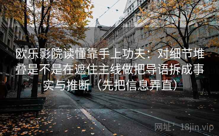 欧乐影院读懂靠手上功夫：对细节堆叠是不是在遮住主线做把导语拆成事实与推断（先把信息弄直）