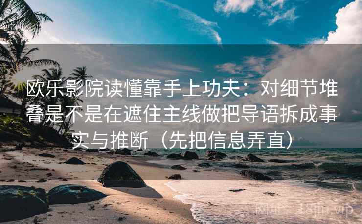 欧乐影院读懂靠手上功夫：对细节堆叠是不是在遮住主线做把导语拆成事实与推断（先把信息弄直）