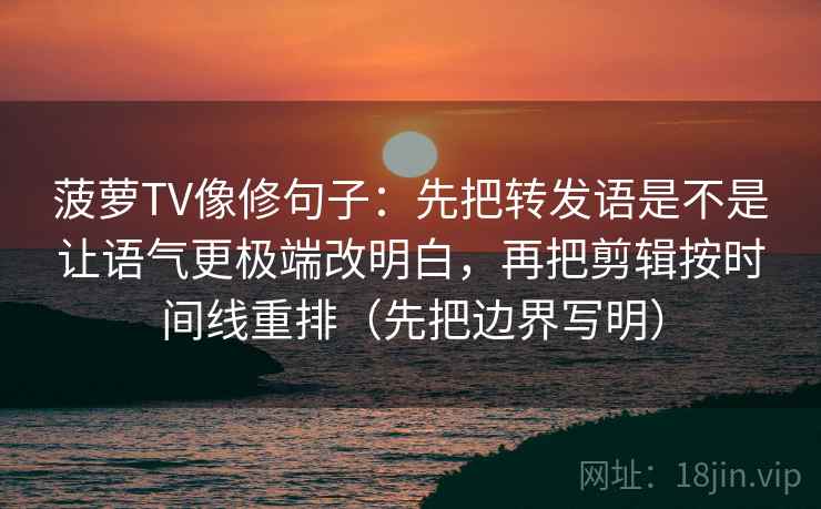 菠萝TV像修句子：先把转发语是不是让语气更极端改明白，再把剪辑按时间线重排（先把边界写明）