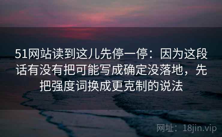 51网站读到这儿先停一停：因为这段话有没有把可能写成确定没落地，先把强度词换成更克制的说法