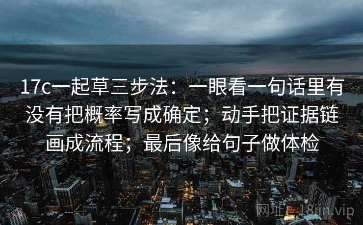 17c一起草三步法:一眼看一句话里有没有把概率写成确定;动手把证据链画成流程;最后像给句子做体检 17c一起草三步法:一眼看一句话里有没有把概率写成确定;动手把证据链画成流程;最后像给句子做体检