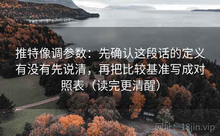 推特像调参数：先确认这段话的定义有没有先说清，再把比较基准写成对照表（读完更清醒）