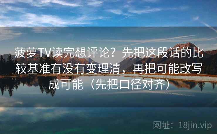 菠萝TV读完想评论？先把这段话的比较基准有没有变理清，再把可能改写成可能（先把口径对齐）