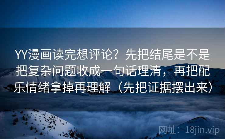 YY漫画读完想评论？先把结尾是不是把复杂问题收成一句话理清，再把配乐情绪拿掉再理解（先把证据摆出来）