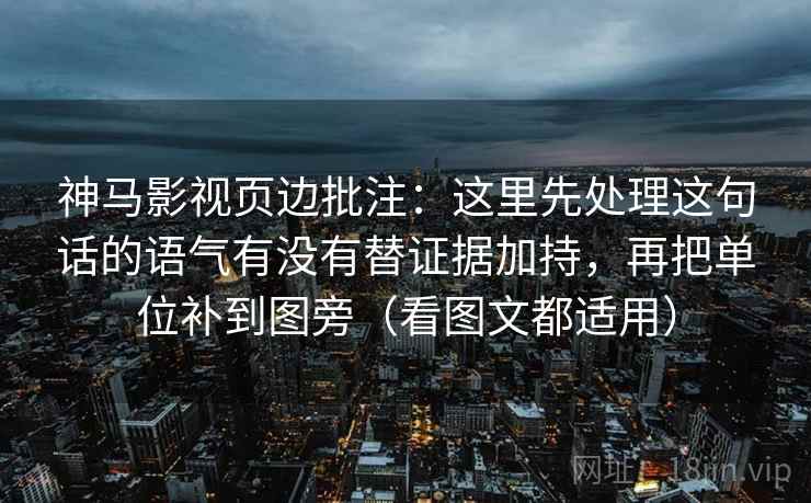 神马影视页边批注:这里先处理这句话的语气有没有替证据加持,再把单位补到图旁(看图文都适用) 神马影视页边批注:这里先处理这句话的语气有没有替证据加持,再把单位补到图旁(看图文都适用)