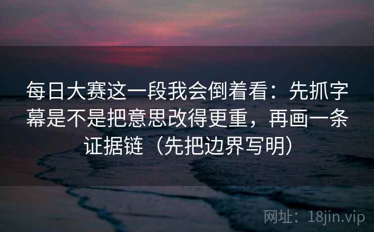每日大赛这一段我会倒着看：先抓字幕是不是把意思改得更重，再画一条证据链（先把边界写明）