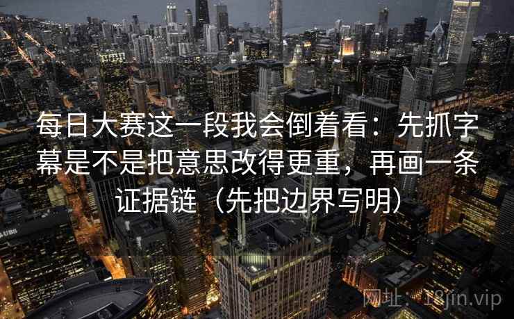 每日大赛这一段我会倒着看:先抓字幕是不是把意思改得更重,再画一条证据链(先把边界写明) 每日大赛这一段我会倒着看:先抓字幕是不是把意思改得更重,再画一条证据链(先把边界写明)