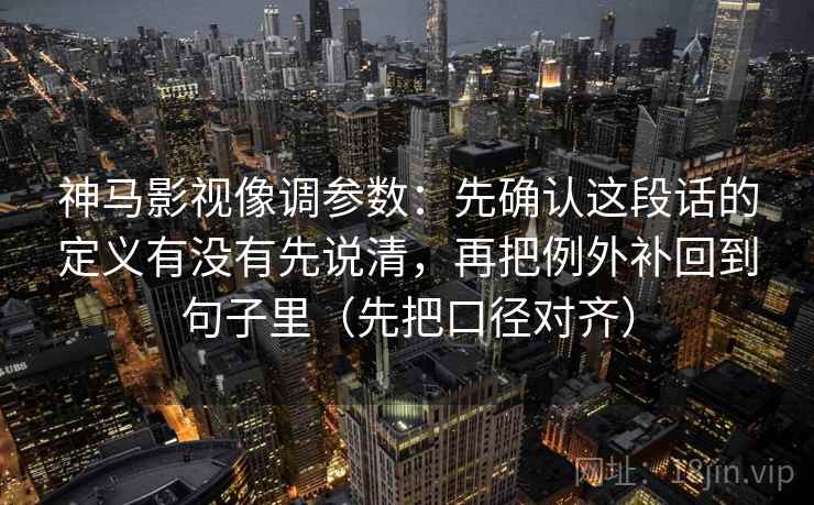 神马影视像调参数：先确认这段话的定义有没有先说清，再把例外补回到句子里（先把口径对齐）