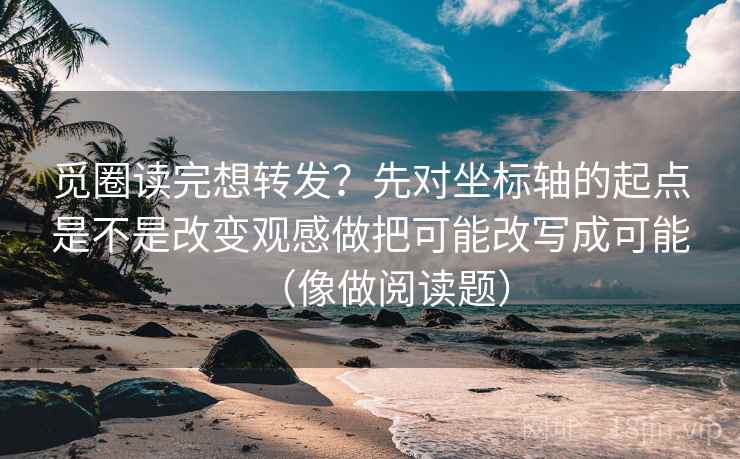 觅圈读完想转发?先对坐标轴的起点是不是改变观感做把可能改写成可能(像做阅读题) 觅圈读完想转发?先对坐标轴的起点是不是改变观感做把可能改写成可能(像做阅读题)