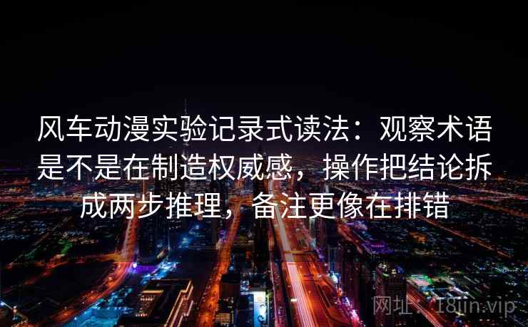 风车动漫实验记录式读法：观察术语是不是在制造权威感，操作把结论拆成两步推理，备注更像在排错
